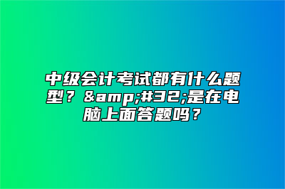 中级会计考试都有什么题型？&#32;是在电脑上面答题吗？