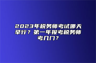 2023年税务师考试哪天举行？第一年报考税务师考几门？
