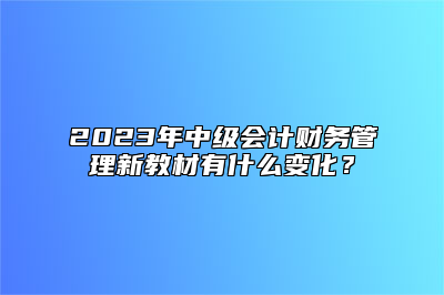 2023年中级会计财务管理新教材有什么变化？