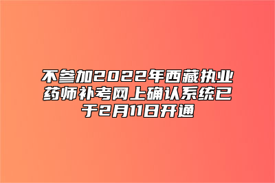 不参加2022年西藏执业药师补考网上确认系统已于2月11日开通