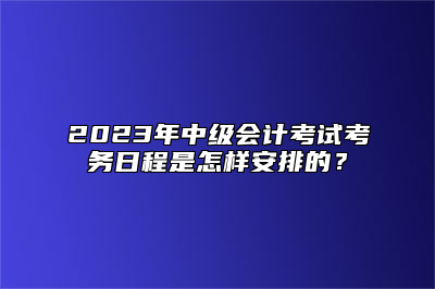 2023年中级会计考试考务日程是怎样安排的？