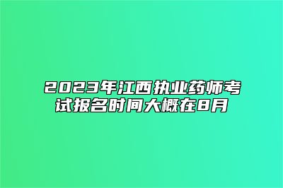2023年江西执业药师考试报名时间大概在8月