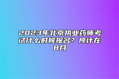 2023年北京执业药师考试什么时候报名？预计在8月