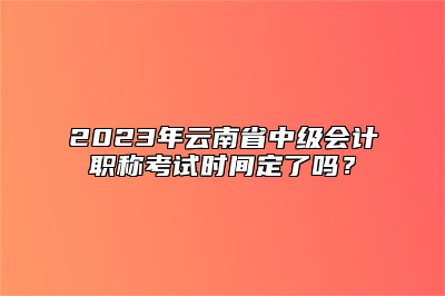2023年云南省中级会计职称考试时间定了吗？