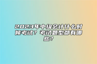 2023年中级会计什么时候考试？考试题型都有哪些？