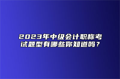 2023年中级会计职称考试题型有哪些你知道吗？