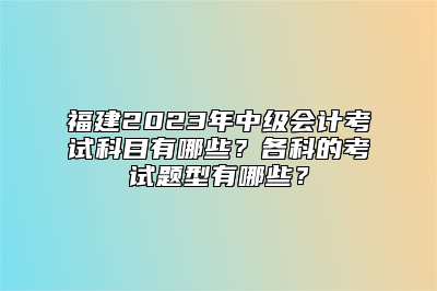 福建2023年中级会计考试科目有哪些？各科的考试题型有哪些？