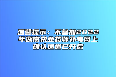 温馨提示：不参加2022年湖南执业药师补考网上确认通道已开启
