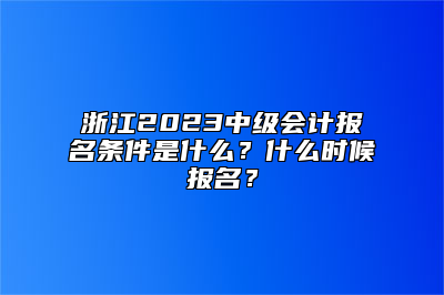 浙江2023中级会计报名条件是什么？什么时候报名？