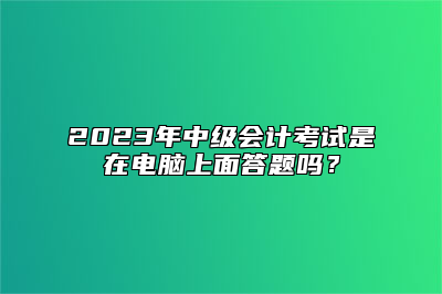 2023年中级会计考试是在电脑上面答题吗？