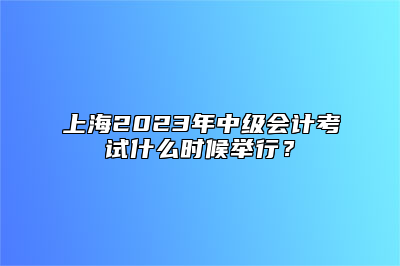上海2023年中级会计考试什么时候举行？