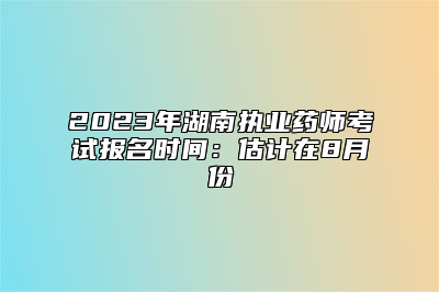 2023年湖南执业药师考试报名时间：估计在8月份