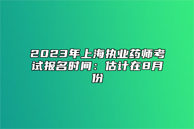 2023年上海执业药师考试报名时间：估计在8月份