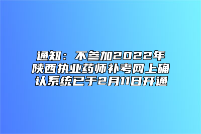 通知：不参加2022年陕西执业药师补考网上确认系统已于2月11日开通