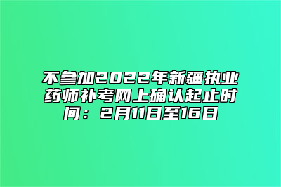 不参加2022年新疆执业药师补考网上确认起止时间：2月11日至16日