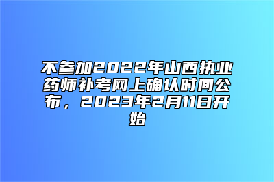 不参加2022年山西执业药师补考网上确认时间公布，2023年2月11日开始