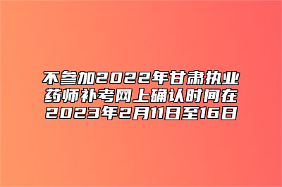不参加2022年甘肃执业药师补考网上确认时间在2023年2月11日至16日