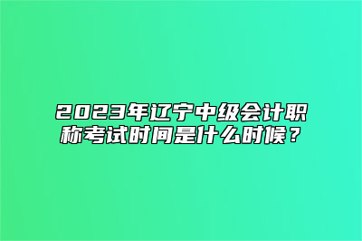 2023年辽宁中级会计职称考试时间是什么时候？