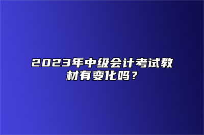 2023年中级会计考试教材有变化吗？