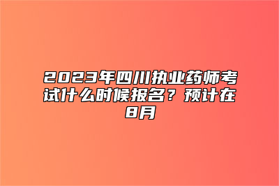 2023年四川执业药师考试什么时候报名？预计在8月