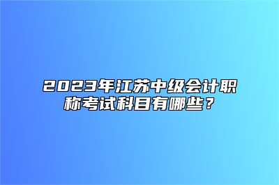 2023年江苏中级会计职称考试科目有哪些？