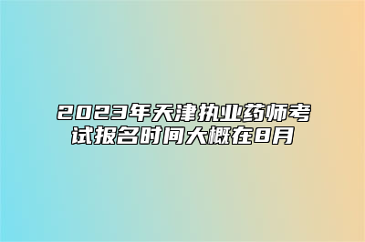 2023年天津执业药师考试报名时间大概在8月