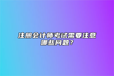注册会计师考试需要注意哪些问题？