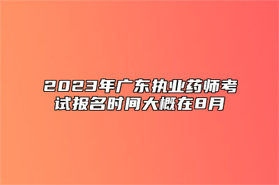 2023年广东执业药师考试报名时间大概在8月