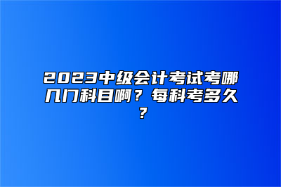 2023中级会计考试考哪几门科目啊？每科考多久？