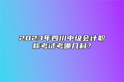 2023年四川中级会计职称考试考哪几科？
