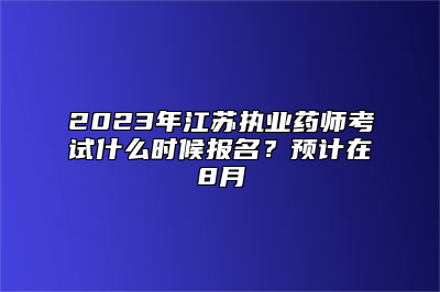 2023年江苏执业药师考试什么时候报名？预计在8月