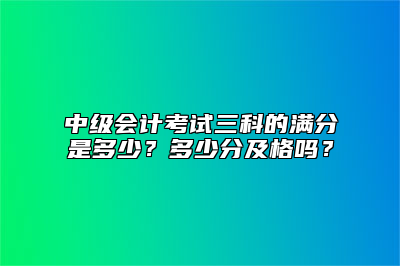 中级会计考试三科的满分是多少？多少分及格吗？