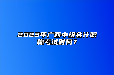 2023年广西中级会计职称考试时间？