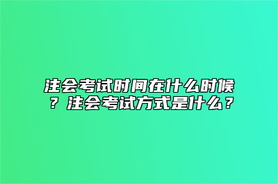 注会考试时间在什么时候？注会考试方式是什么？