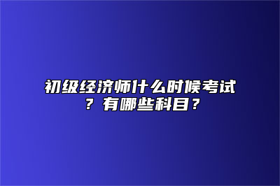 初级经济师什么时候考试？有哪些科目？