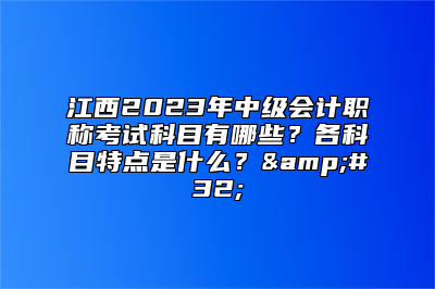 江西2023年中级会计职称考试科目有哪些？各科目特点是什么？&#32;