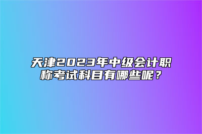 天津2023年中级会计职称考试科目有哪些呢？