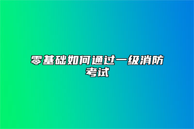 零基础如何通过一级消防考试