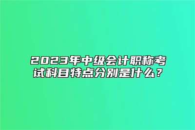 2023年中级会计职称考试科目特点分别是什么？