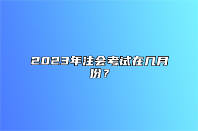 2023年注会考试在几月份？