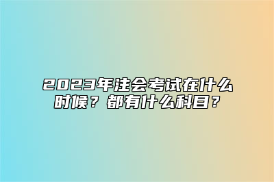 2023年注会考试在什么时候？都有什么科目？