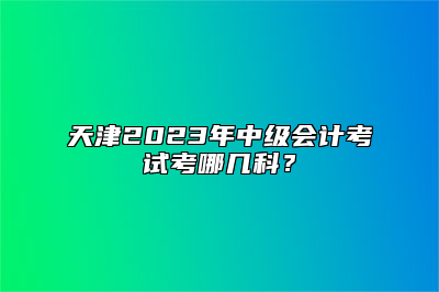 天津2023年中级会计考试考哪几科？