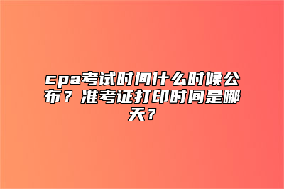 cpa考试时间什么时候公布？准考证打印时间是哪天？