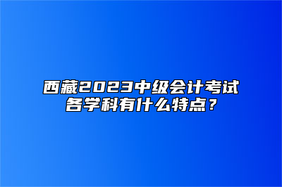 西藏2023中级会计考试各学科有什么特点？