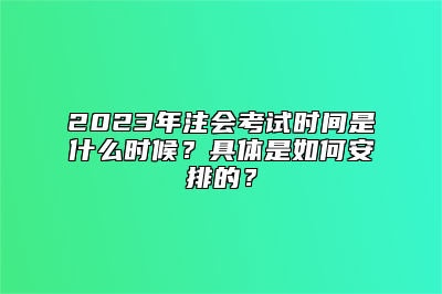 2023年注会考试时间是什么时候？具体是如何安排的？