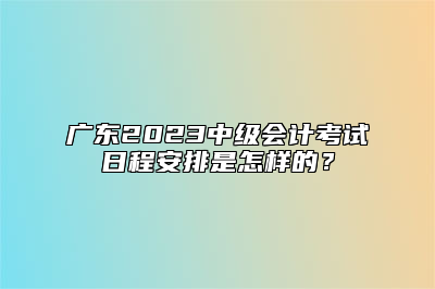 广东2023中级会计考试日程安排是怎样的？