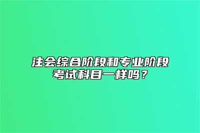 注会综合阶段和专业阶段考试科目一样吗？