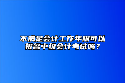 不满足会计工作年限可以报名中级会计考试吗？