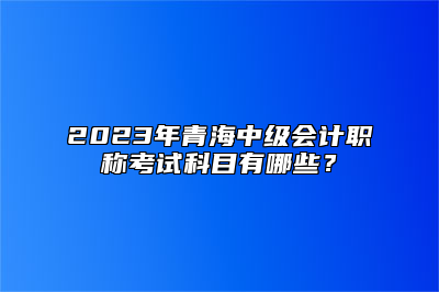 2023年青海中级会计职称考试科目有哪些？