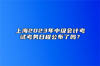 上海2023年中级会计考试考务日程公布了吗？